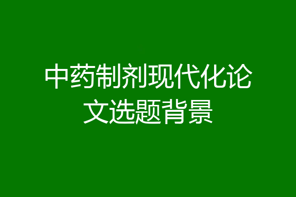 中药制剂现代化论文选题背景