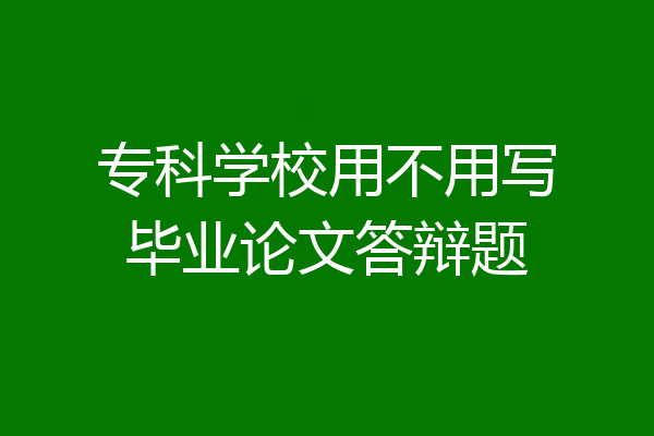 专科学校用不用写毕业论文答辩题