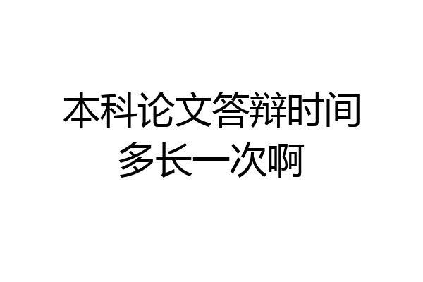 本科论文答辩时间多长一次啊