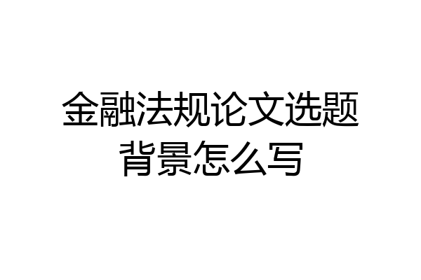 金融法规论文选题背景怎么写