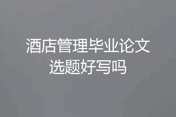酒店管理毕业论文选题好写吗