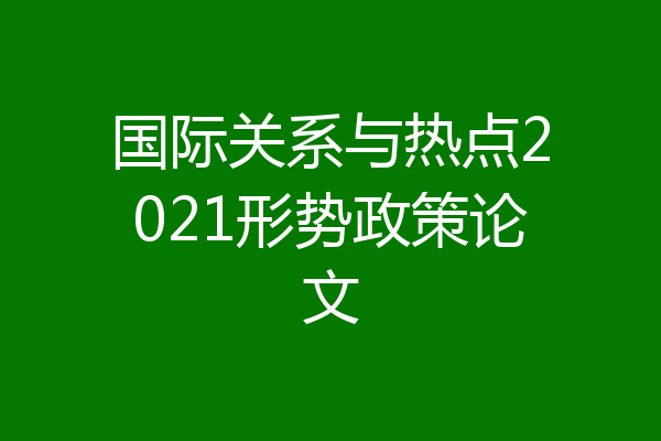 国际关系与热点2021形势政策论文