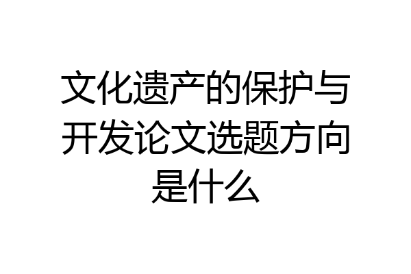 文化遗产的保护与开发论文选题方向是什么