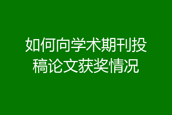 如何向学术期刊投稿论文获奖情况