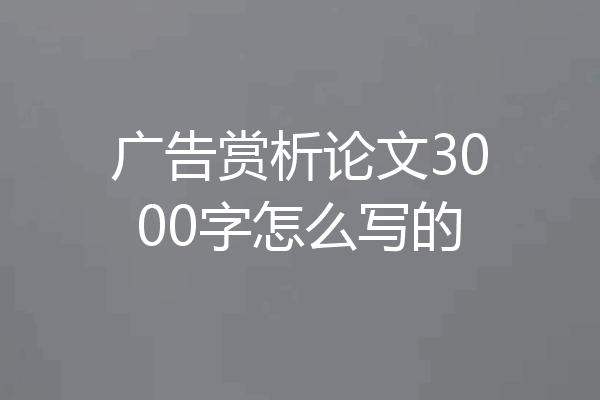 广告赏析论文3000字怎么写的