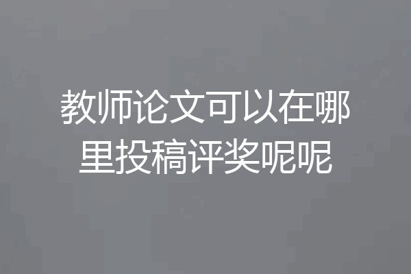 教师论文可以在哪里投稿评奖呢呢