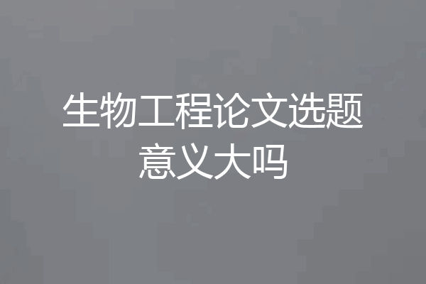 生物工程论文选题意义大吗