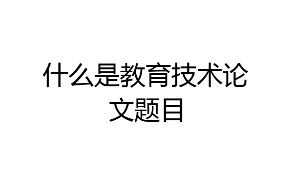 什么是教育技术论文题目