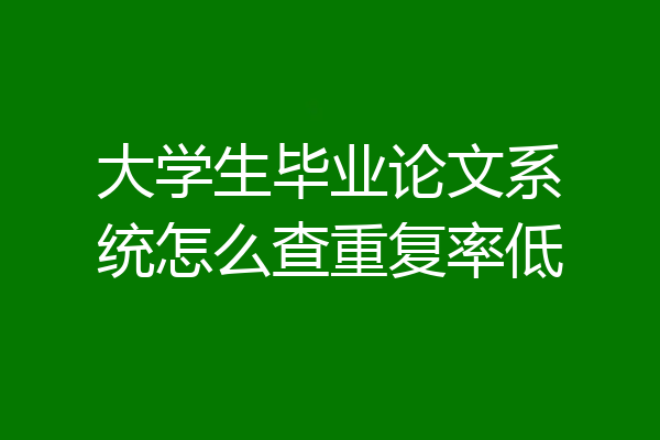 大学生毕业论文系统怎么查重复率低