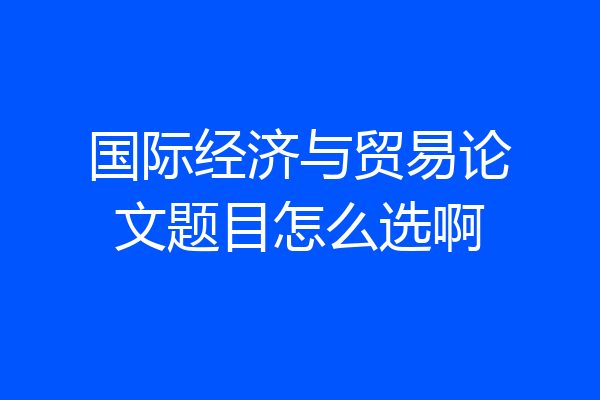 国际经济与贸易论文题目怎么选啊