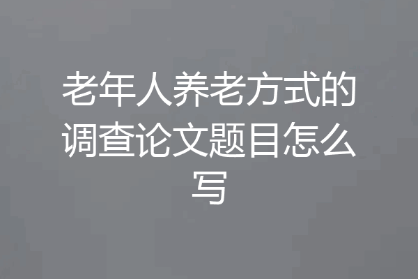 老年人养老方式的调查论文题目怎么写