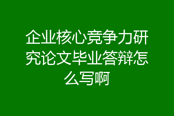 企业核心竞争力研究论文毕业答辩怎么写啊