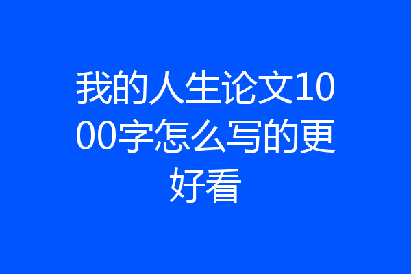 我的人生论文1000字怎么写的更好看