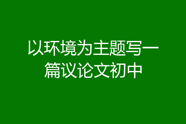 以环境为主题写一篇议论文初中