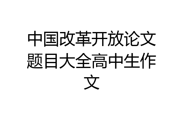 中国改革开放论文题目大全高中生作文