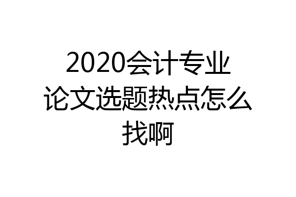 2020会计专业论文选题热点怎么找啊