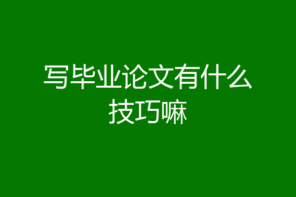写毕业论文有什么技巧嘛