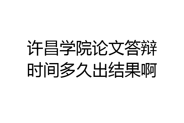 许昌学院论文答辩时间多久出结果啊
