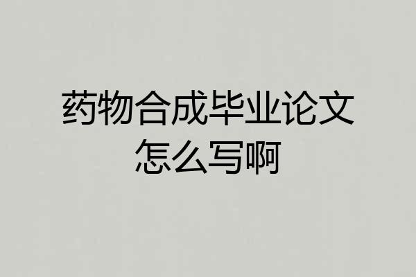 药物合成毕业论文怎么写啊
