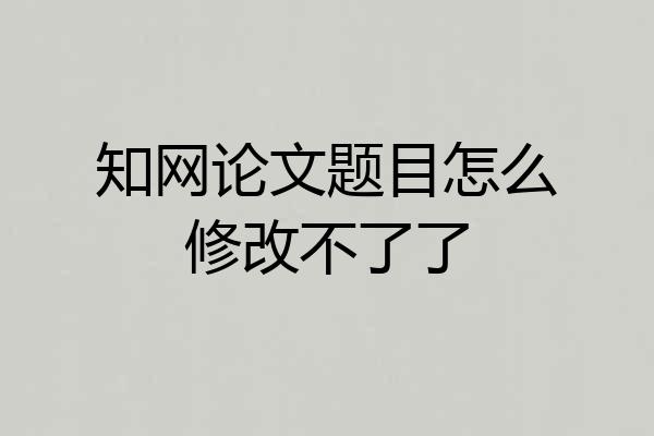 知网论文题目怎么修改不了了