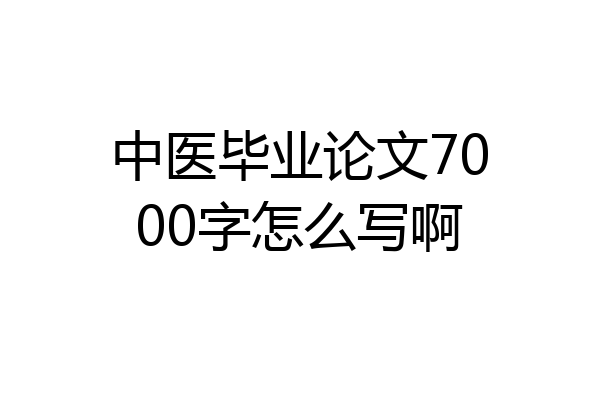 中医毕业论文7000字怎么写啊