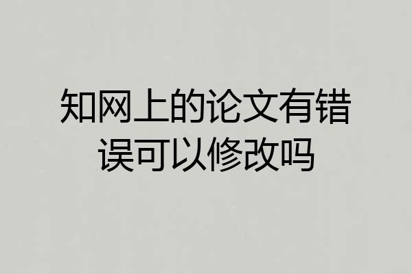 知网上的论文有错误可以修改吗