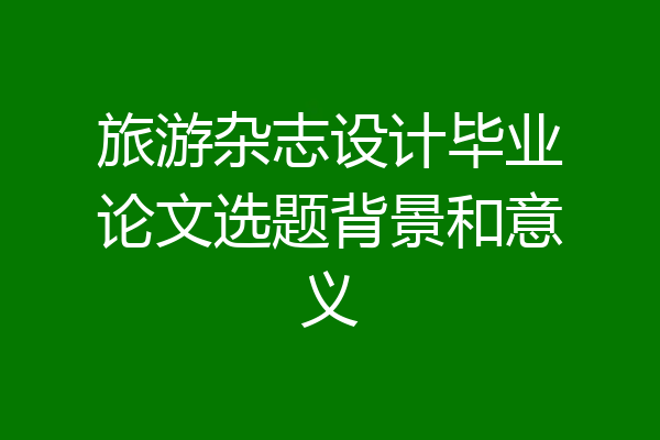 旅游杂志设计毕业论文选题背景和意义