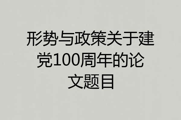 形势与政策关于建党100周年的论文题目