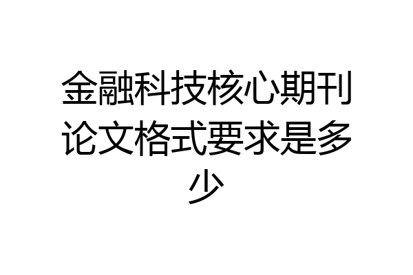 金融科技核心期刊论文格式要求是多少