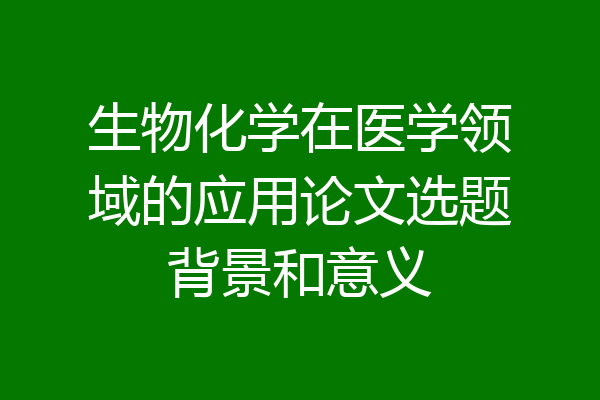 生物化学在医学领域的应用论文选题背景和意义