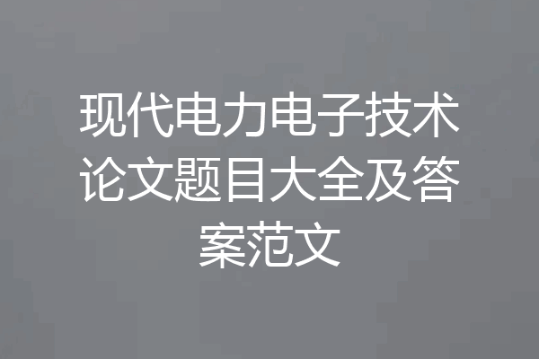 现代电力电子技术论文题目大全及答案范文