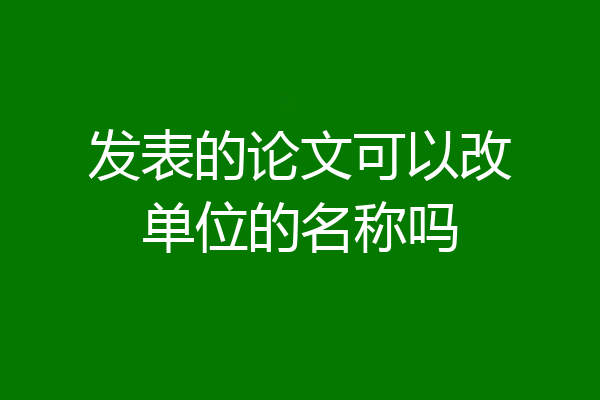 发表的论文可以改单位的名称吗