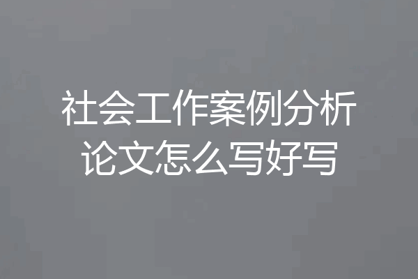 社会工作案例分析论文怎么写好写