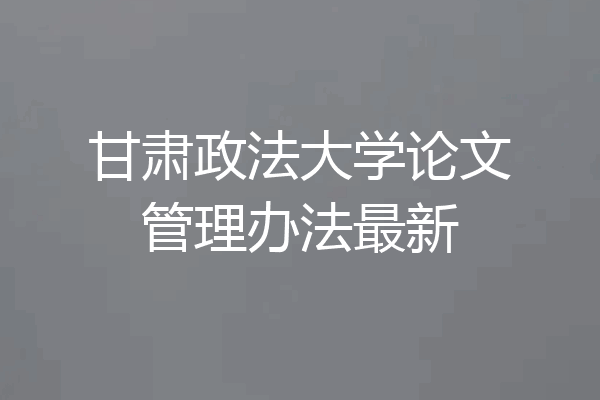 甘肃政法大学论文管理办法最新