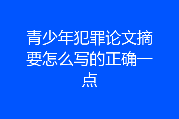 青少年犯罪论文摘要怎么写的正确一点