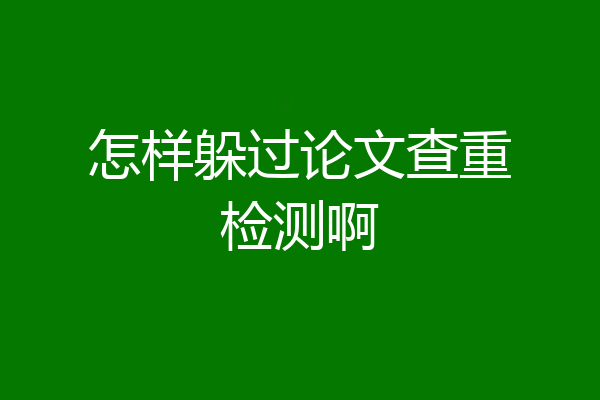 怎样躲过论文查重检测啊