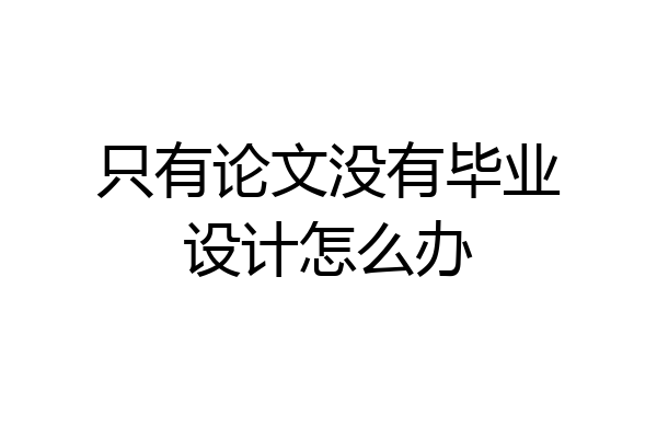 只有论文没有毕业设计怎么办