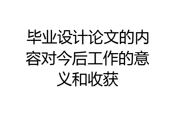 毕业设计论文的内容对今后工作的意义和收获