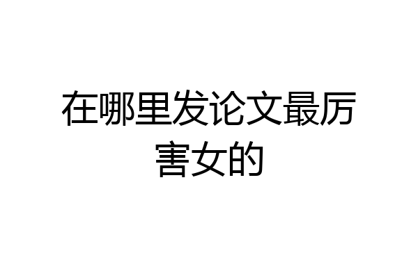 在哪里发论文最厉害女的