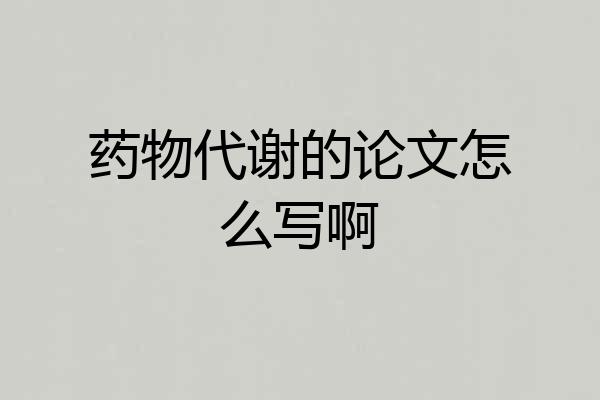 药物代谢的论文怎么写啊