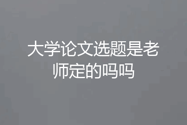 大学论文选题是老师定的吗吗