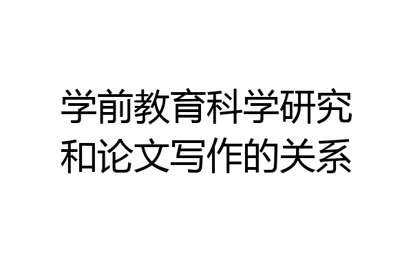 学前教育科学研究和论文写作的关系