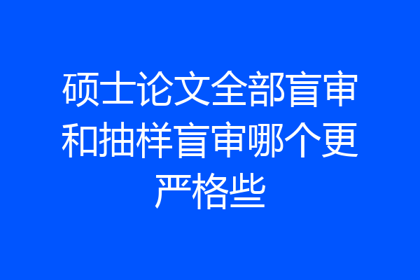 硕士论文全部盲审和抽样盲审哪个更严格些