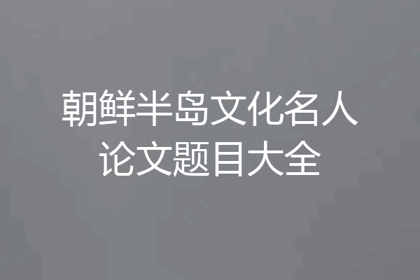 朝鲜半岛文化名人论文题目大全