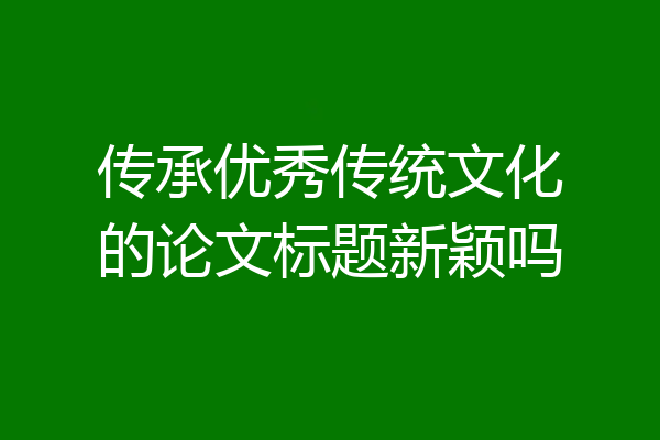 传承优秀传统文化的论文标题新颖吗