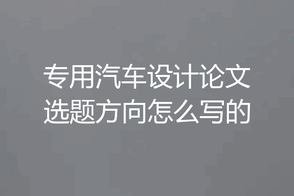 专用汽车设计论文选题方向怎么写的