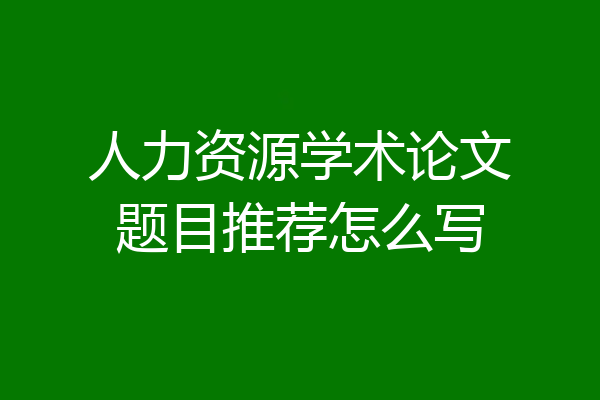 人力资源学术论文题目推荐怎么写