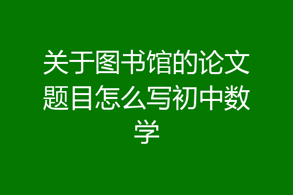 关于图书馆的论文题目怎么写初中数学