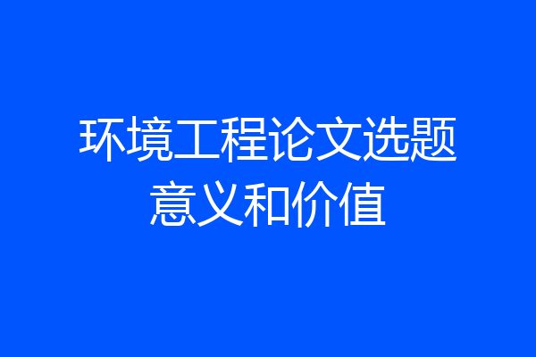 环境工程论文选题意义和价值