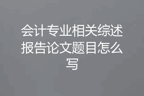 会计专业相关综述报告论文题目怎么写